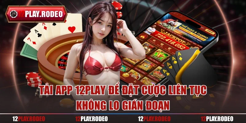 Tải app 12play để đặt cược liên tục, không lo gián đoạn